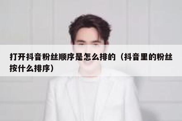 打开抖音粉丝顺序是怎么排的（抖音里的粉丝按什么排序） 第1张