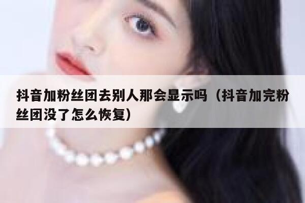 抖音加粉丝团去别人那会显示吗（抖音加完粉丝团没了怎么恢复） 第1张