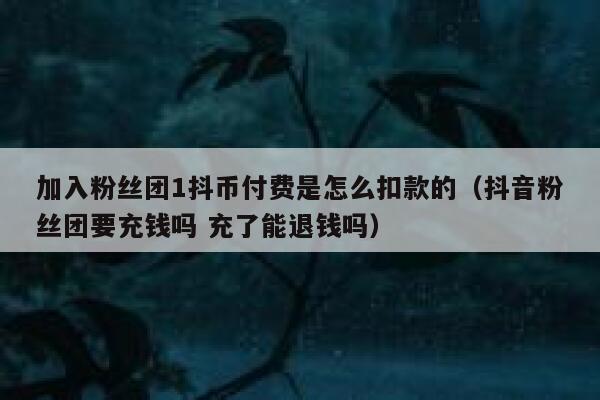 加入粉丝团1抖币付费是怎么扣款的（抖音粉丝团要充钱吗 充了能退钱吗） 第1张