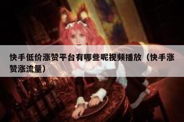 快手低价涨赞平台有哪些呢视频播放（快手涨赞涨流量） 第1张