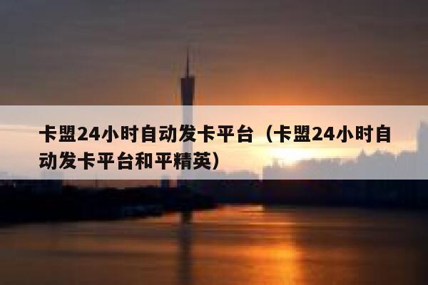 卡盟24小时自动发卡平台（卡盟24小时自动发卡平台和平精英） 第1张