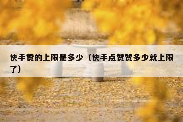 快手赞的上限是多少(快手点赞赞多少就上限了) 第1张 快手赞的上限是多少(快手点赞赞多少就上限了) 第1张