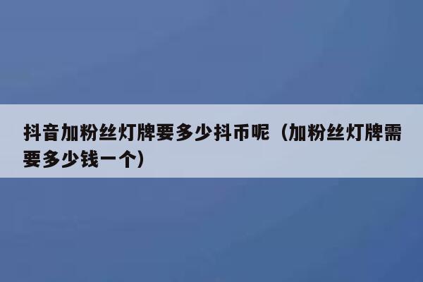 抖音加粉丝灯牌要多少抖币呢（加粉丝灯牌需要多少钱一个） 第1张