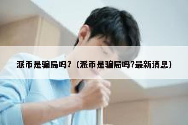 派币是骗局吗?（派币是骗局吗?最新消息） 第1张