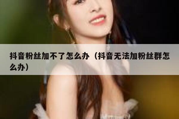 抖音粉丝加不了怎么办(抖音无法加粉丝群怎么办) 第1张 抖音粉丝加不了怎么办(抖音无法加粉丝群怎么办) 第1张