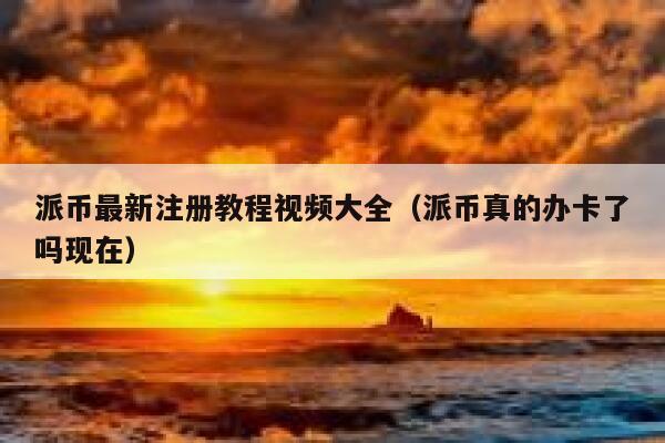 派币最新注册教程视频大全（派币真的办卡了吗现在） 第1张