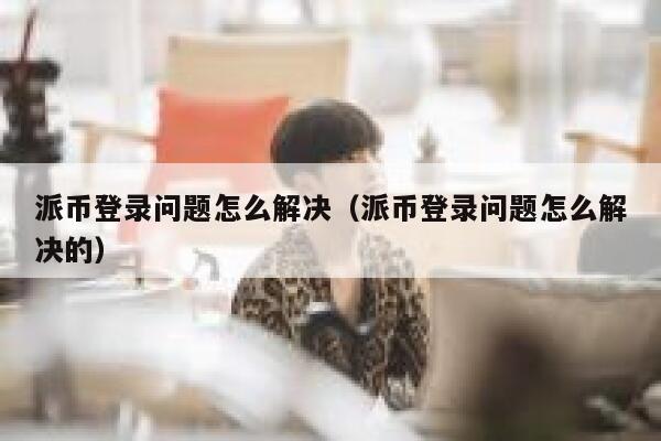 派币登录问题怎么解决(派币登录问题怎么解决的) 第1张 派币登录问题怎么解决(派币登录问题怎么解决的) 第1张