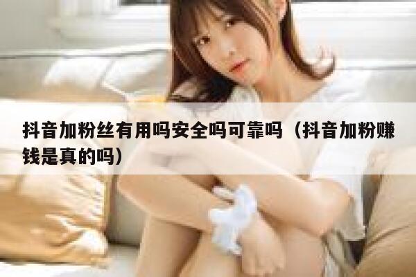 抖音加粉丝有用吗安全吗可靠吗(抖音加粉赚钱是真的吗) 第1张 抖音加粉丝有用吗安全吗可靠吗(抖音加粉赚钱是真的吗) 第1张