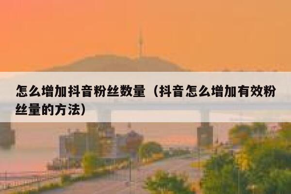 怎么增加抖音粉丝数量（抖音怎么增加有效粉丝量的方法） 第1张