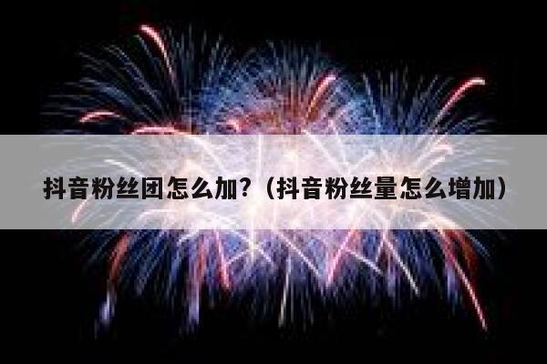 抖音粉丝团怎么加?（抖音粉丝量怎么增加） 第1张