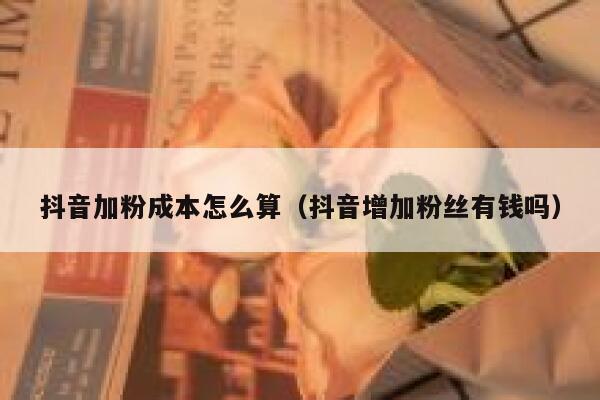 抖音加粉成本怎么算（抖音增加粉丝有钱吗） 第1张