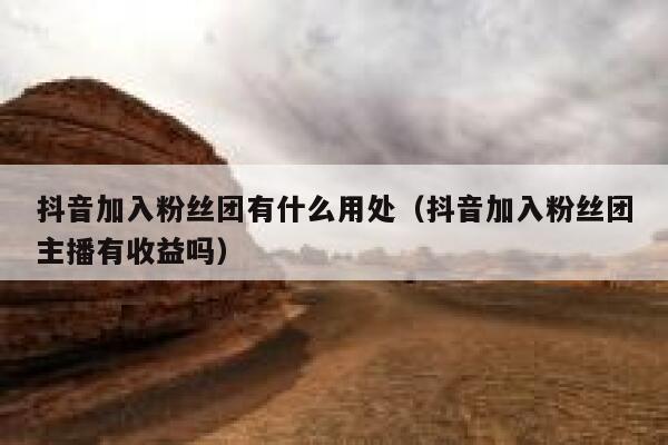 抖音加入粉丝团有什么用处（抖音加入粉丝团主播有收益吗） 第1张