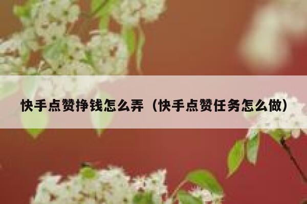 快手点赞挣钱怎么弄(快手点赞任务怎么做) 第1张 快手点赞挣钱怎么弄(快手点赞任务怎么做) 第1张