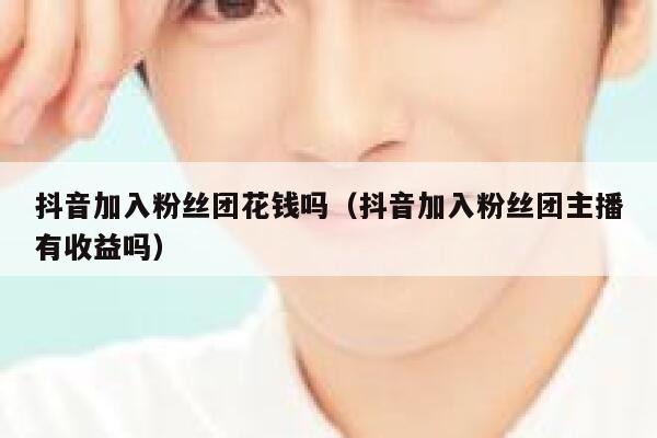 抖音加入粉丝团花钱吗(抖音加入粉丝团主播有收益吗) 第1张 抖音加入粉丝团花钱吗(抖音加入粉丝团主播有收益吗) 第1张
