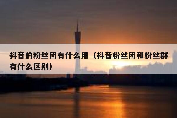 抖音的粉丝团有什么用(抖音粉丝团和粉丝群有什么区别) 第1张 抖音的粉丝团有什么用(抖音粉丝团和粉丝群有什么区别) 第1张