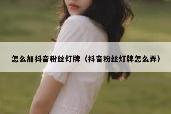怎么加抖音粉丝灯牌（抖音粉丝灯牌怎么弄） 第1张