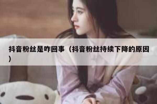 抖音粉丝是咋回事(抖音粉丝持续下降的原因) 第1张 抖音粉丝是咋回事(抖音粉丝持续下降的原因) 第1张
