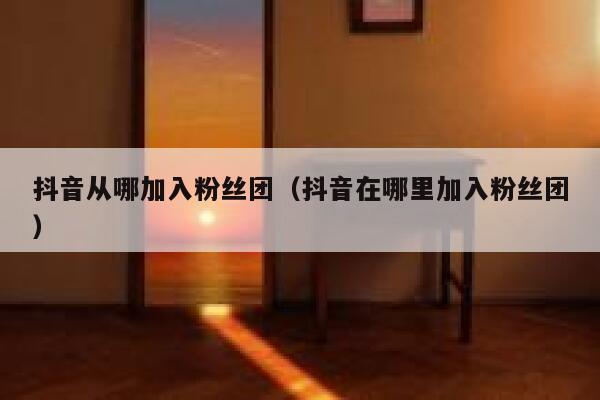 抖音从哪加入粉丝团(抖音在哪里加入粉丝团) 第1张 抖音从哪加入粉丝团(抖音在哪里加入粉丝团) 第1张