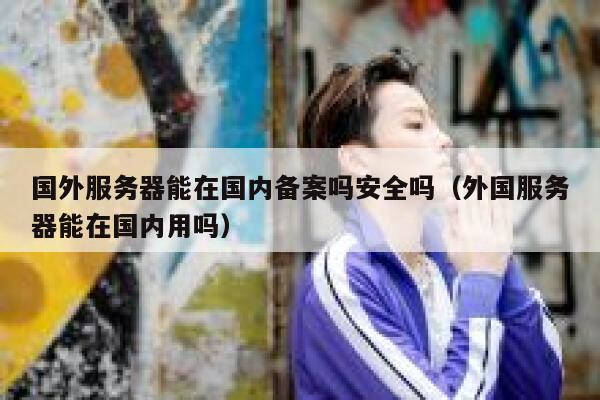 国外服务器能在国内备案吗安全吗(外国服务器能在国内用吗) 第1张 国外服务器能在国内备案吗安全吗(外国服务器能在国内用吗) 第1张