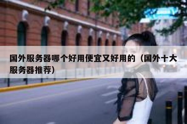 国外服务器哪个好用便宜又好用的（国外十大服务器推荐） 第1张