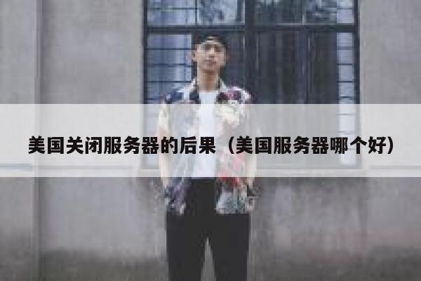 美国关闭服务器的后果(美国服务器哪个好) 第1张 美国关闭服务器的后果(美国服务器哪个好) 第1张