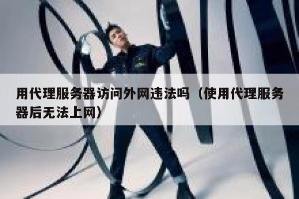 用代理服务器访问外网违法吗（使用代理服务器后无法上网） 第1张