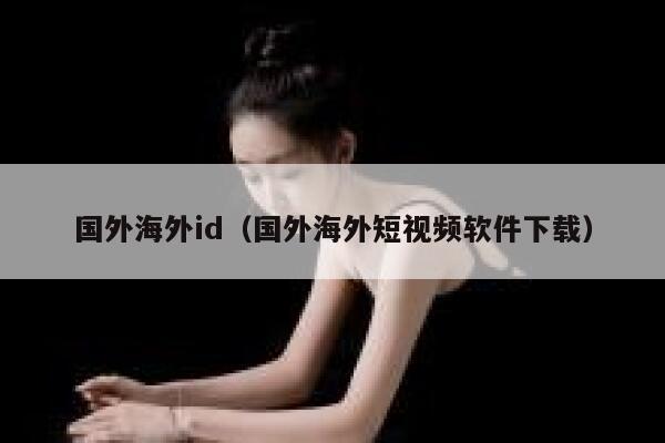 国外海外id(国外海外短视频软件下载) 第1张 国外海外id(国外海外短视频软件下载) 第1张