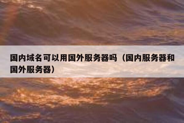国内域名可以用国外服务器吗（国内服务器和国外服务器） 第1张