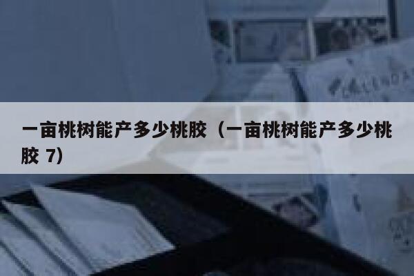 一亩桃树能产多少桃胶（一亩桃树能产多少桃胶 7） 第1张