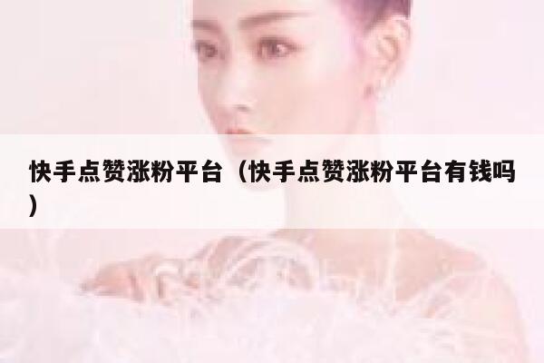 快手点赞涨粉平台（快手点赞涨粉平台有钱吗） 第1张