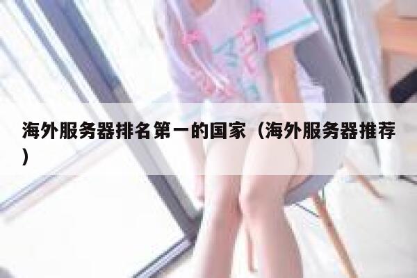 海外服务器排名第一的国家(海外服务器推荐) 第1张 海外服务器排名第一的国家(海外服务器推荐) 第1张