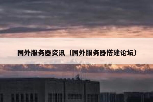 国外服务器资讯（国外服务器搭建论坛） 第1张
