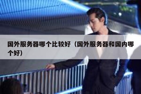 国外服务器哪个比较好(国外服务器和国内哪个好) 第1张 国外服务器哪个比较好(国外服务器和国内哪个好) 第1张