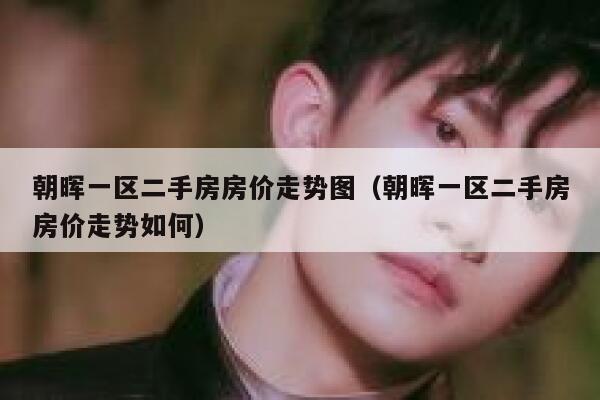 朝晖一区二手房房价走势图（朝晖一区二手房房价走势如何） 第1张