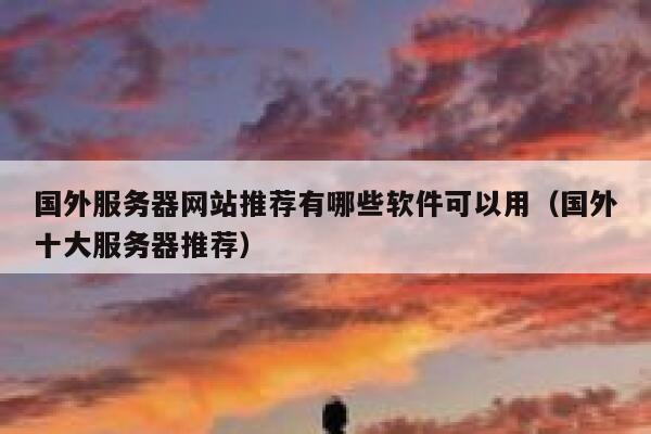 国外服务器网站推荐有哪些软件可以用（国外十大服务器推荐） 第1张