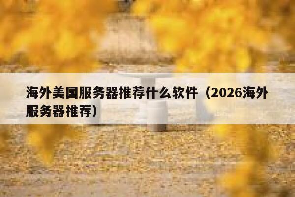 海外美国服务器推荐什么软件（2026海外服务器推荐） 第1张