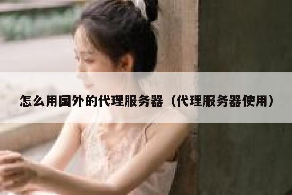 怎么用国外的代理服务器（代理服务器使用） 第1张