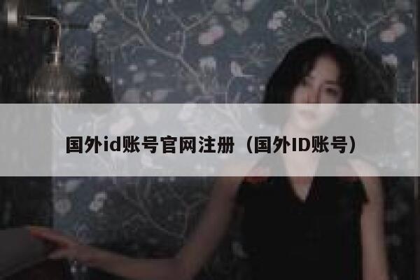 国外id账号官网注册（国外ID账号） 第1张