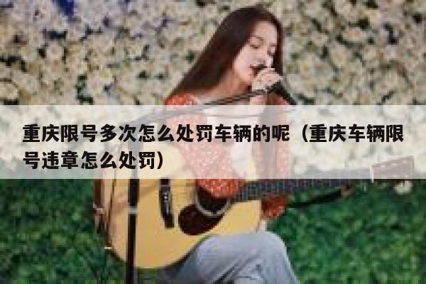 重庆限号多次怎么处罚车辆的呢(重庆车辆限号违章怎么处罚) 第1张 重庆限号多次怎么处罚车辆的呢(重庆车辆限号违章怎么处罚) 第1张
