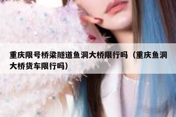重庆限号桥梁隧道鱼洞大桥限行吗(重庆鱼洞大桥货车限行吗) 第1张 重庆限号桥梁隧道鱼洞大桥限行吗(重庆鱼洞大桥货车限行吗) 第1张
