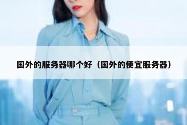 国外的服务器哪个好(国外的便宜服务器) 第1张 国外的服务器哪个好(国外的便宜服务器) 第1张
