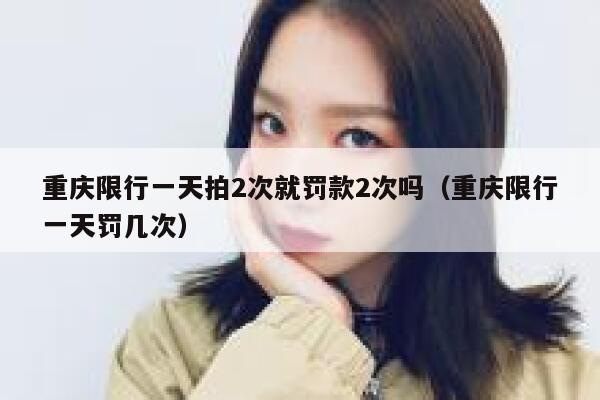 重庆限行一天拍2次就罚款2次吗（重庆限行一天罚几次） 第1张
