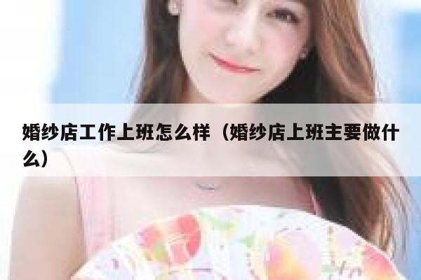 婚纱店工作上班怎么样（婚纱店上班主要做什么） 第1张