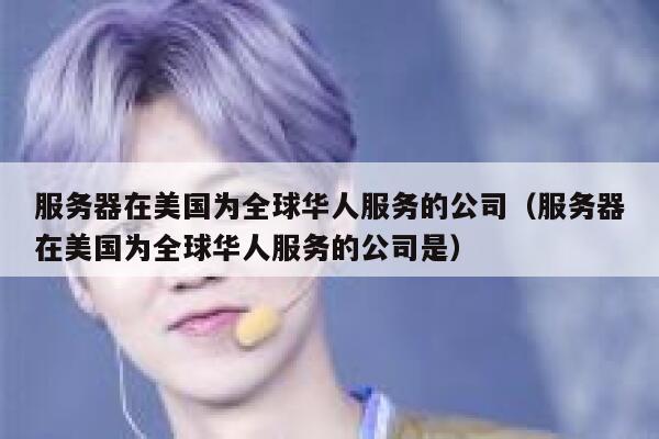 服务器在美国为全球华人服务的公司（服务器在美国为全球华人服务的公司是） 第1张
