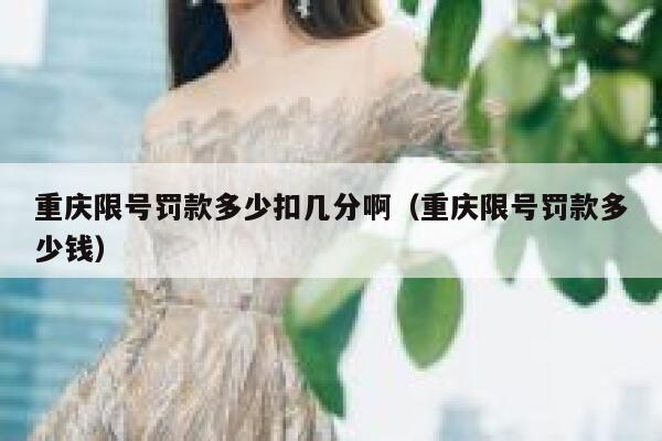 重庆限号罚款多少扣几分啊(重庆限号罚款多少钱) 第1张 重庆限号罚款多少扣几分啊(重庆限号罚款多少钱) 第1张