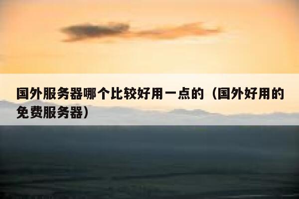 国外服务器哪个比较好用一点的（国外好用的免费服务器） 第1张