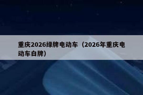 重庆2026绿牌电动车（2026年重庆电动车白牌） 第1张