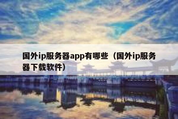 国外ip服务器app有哪些（国外ip服务器下载软件） 第1张