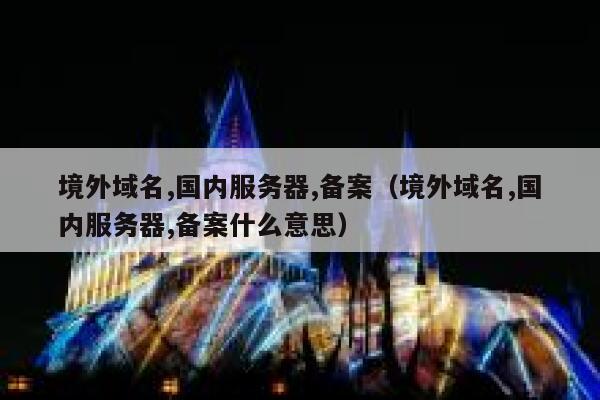 境外域名,国内服务器,备案(境外域名,国内服务器,备案什么意思) 第1张 境外域名,国内服务器,备案(境外域名,国内服务器,备案什么意思) 第1张