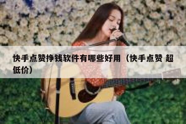 快手点赞挣钱软件有哪些好用（快手点赞 超低价） 第1张